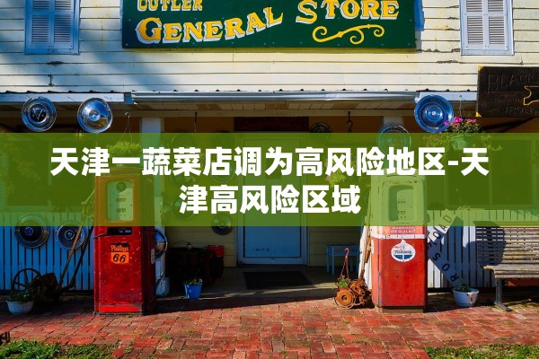 天津一蔬菜店调为高风险地区-天津高风险区域
