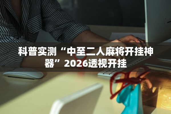 科普实测“中至二人麻将开挂神器”2026透视开挂