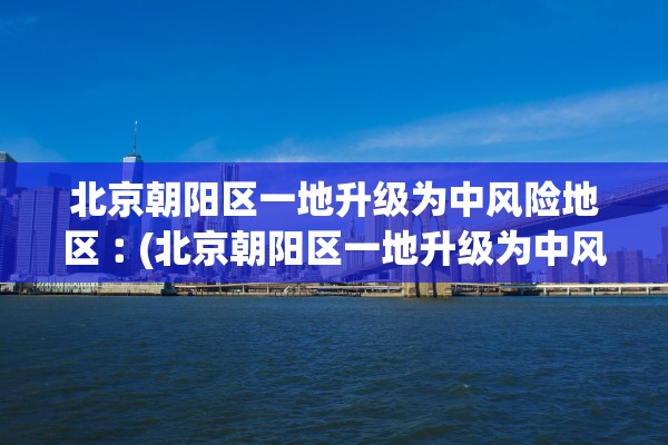 北京朝阳区一地升级为中风险地区︰(北京朝阳区一地升级为中风险地区吗) 北京朝阳区一地升级为中风险地区︰(北京朝阳区一地升级为中风险地区吗)