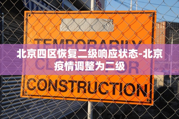 北京四区恢复二级响应状态-北京疫情调整为二级 北京四区恢复二级响应状态-北京疫情调整为二级