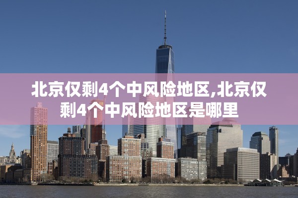 北京仅剩4个中风险地区,北京仅剩4个中风险地区是哪里 北京仅剩4个中风险地区,北京仅剩4个中风险地区是哪里