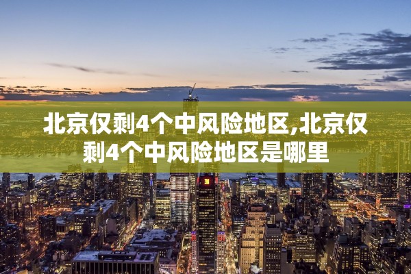 北京仅剩4个中风险地区,北京仅剩4个中风险地区是哪里 北京仅剩4个中风险地区,北京仅剩4个中风险地区是哪里