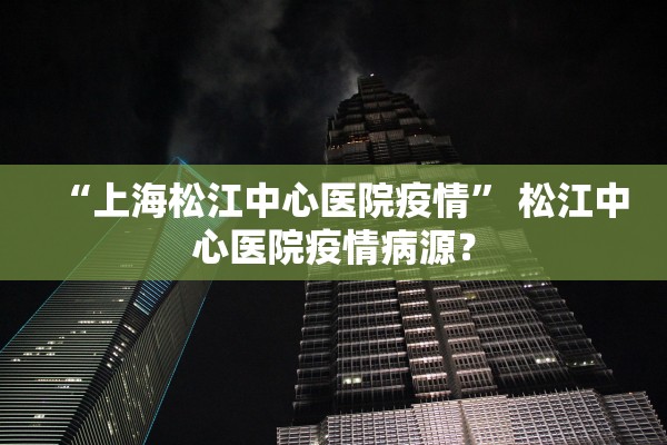 “上海松江中心医院疫情” 松江中心医院疫情病源？
