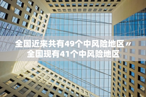 全国近来共有49个中风险地区〃全国现有41个中风险地区
