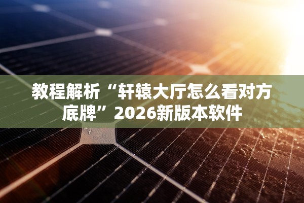 教程解析“轩辕大厅怎么看对方底牌”2026新版本软件
