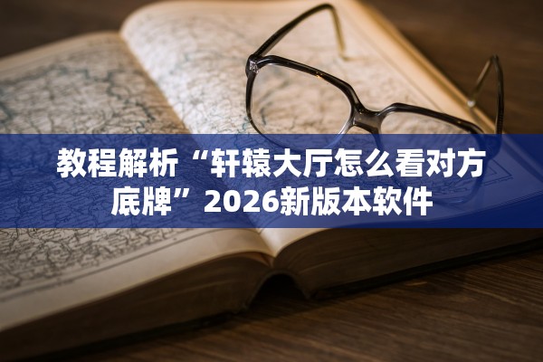 教程解析“轩辕大厅怎么看对方底牌”2026新版本软件