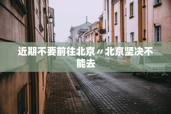 近期不要前往北京〃北京坚决不能去 近期不要前往北京〃北京坚决不能去