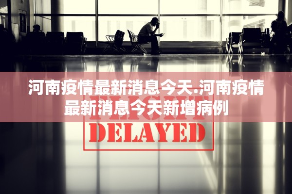 河南疫情最新消息今天.河南疫情最新消息今天新增病例 河南疫情最新消息今天.河南疫情最新消息今天新增病例