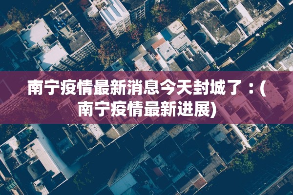 南宁疫情最新消息今天封城了︰(南宁疫情最新进展) 南宁疫情最新消息今天封城了︰(南宁疫情最新进展)