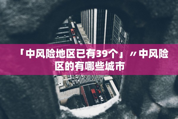 「中风险地区已有39个」〃中风险区的有哪些城市