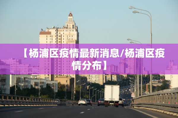 【杨浦区疫情最新消息/杨浦区疫情分布】
