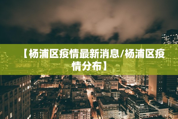 【杨浦区疫情最新消息/杨浦区疫情分布】