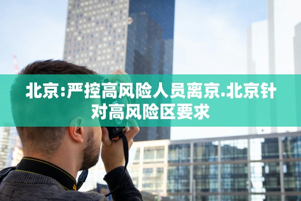 北京:严控高风险人员离京.北京针对高风险区要求
