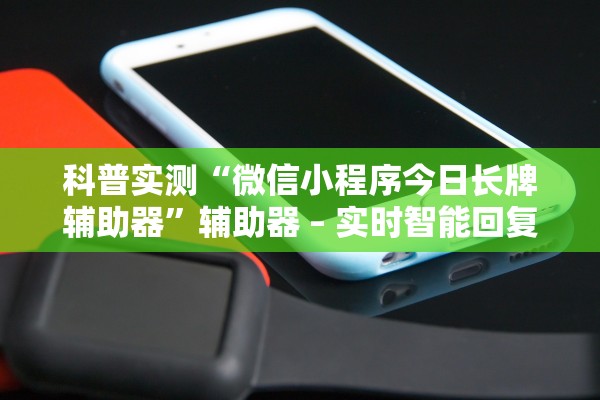 科普实测“微信小程序今日长牌辅助器	”辅助器 – 实时智能回复