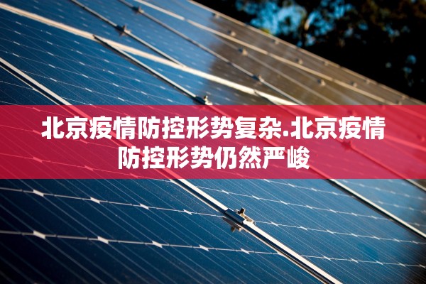 北京疫情防控形势复杂.北京疫情防控形势仍然严峻 北京疫情防控形势复杂.北京疫情防控形势仍然严峻