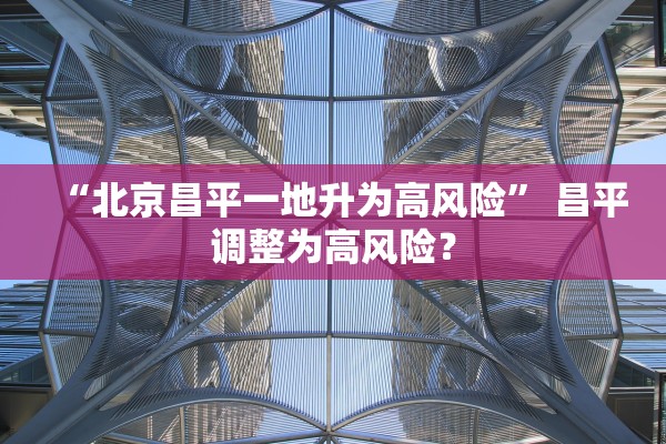 “北京昌平一地升为高风险” 昌平调整为高风险？