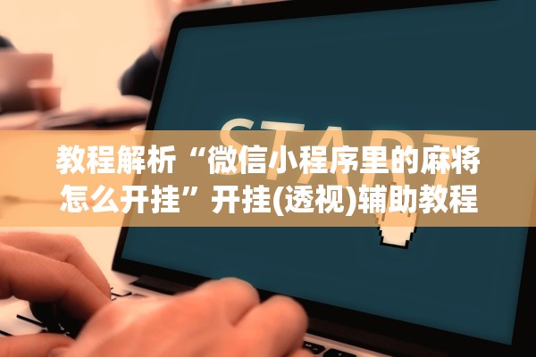 教程解析“微信小程序里的麻将怎么开挂”开挂(透视)辅助教程
