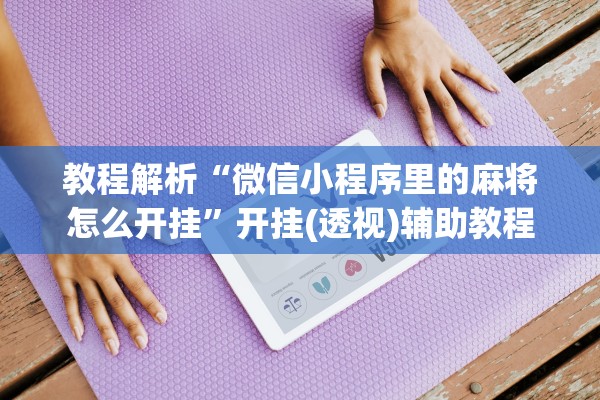 教程解析“微信小程序里的麻将怎么开挂	”开挂(透视)辅助教程