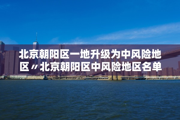 北京朝阳区一地升级为中风险地区〃北京朝阳区中风险地区名单 北京朝阳区一地升级为中风险地区〃北京朝阳区中风险地区名单