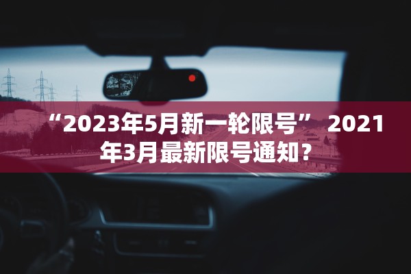 “2023年5月新一轮限号” 2021年3月最新限号通知？