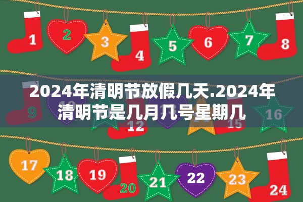 2024年清明节放假几天.2024年清明节是几月几号星期几 2024年清明节放假几天.2024年清明节是几月几号星期几