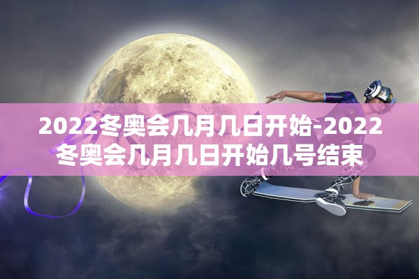 2022冬奥会几月几日开始-2022冬奥会几月几日开始几号结束