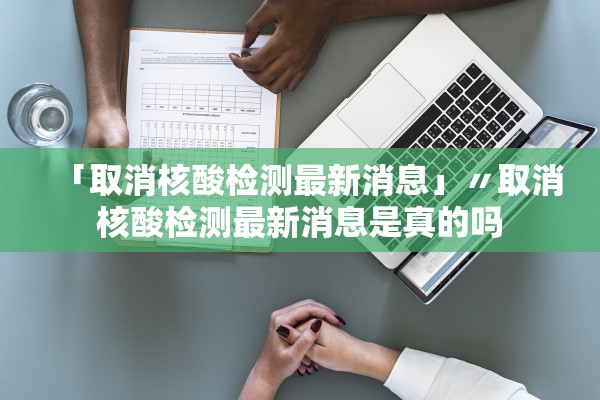 「取消核酸检测最新消息」〃取消核酸检测最新消息是真的吗