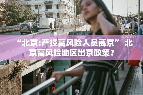 “北京:严控高风险人员离京	” 北京高风险地区出京政策？