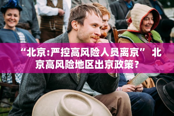 “北京:严控高风险人员离京” 北京高风险地区出京政策？