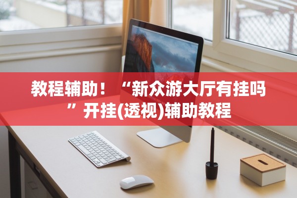 教程辅助！“新众游大厅有挂吗	”开挂(透视)辅助教程