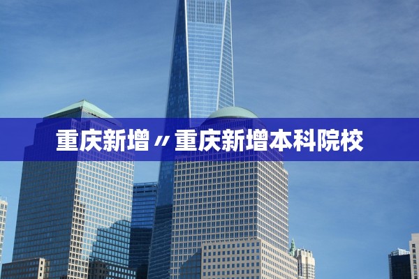 重庆新增〃重庆新增本科院校 重庆新增〃重庆新增本科院校
