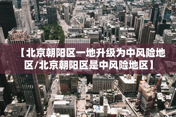 【北京朝阳区一地升级为中风险地区/北京朝阳区是中风险地区】 【北京朝阳区一地升级为中风险地区/北京朝阳区是中风险地区】