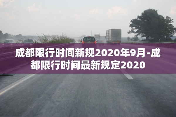 成都限行时间新规2020年9月-成都限行时间最新规定2020 成都限行时间新规2020年9月-成都限行时间最新规定2020