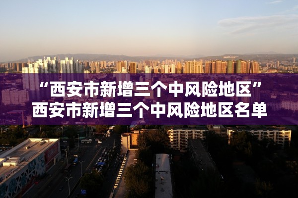 “西安市新增三个中风险地区” 西安市新增三个中风险地区名单？