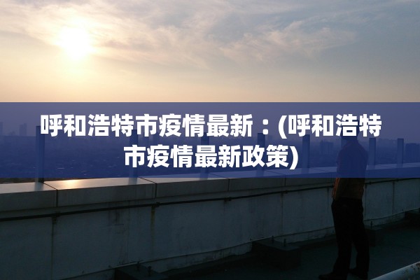 呼和浩特市疫情最新︰(呼和浩特市疫情最新政策)