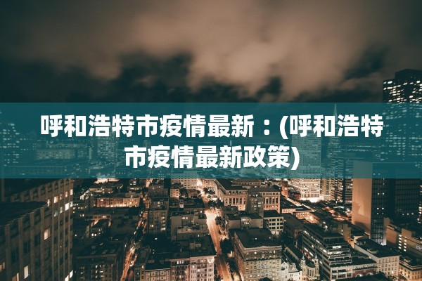 呼和浩特市疫情最新︰(呼和浩特市疫情最新政策)