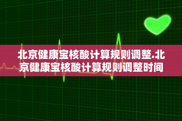 北京健康宝核酸计算规则调整.北京健康宝核酸计算规则调整时间 北京健康宝核酸计算规则调整.北京健康宝核酸计算规则调整时间