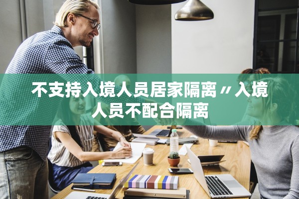 不支持入境人员居家隔离〃入境人员不配合隔离 不支持入境人员居家隔离〃入境人员不配合隔离