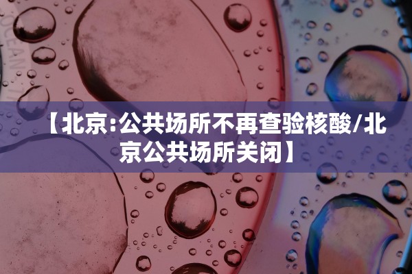 【北京:公共场所不再查验核酸/北京公共场所关闭】 【北京:公共场所不再查验核酸/北京公共场所关闭】