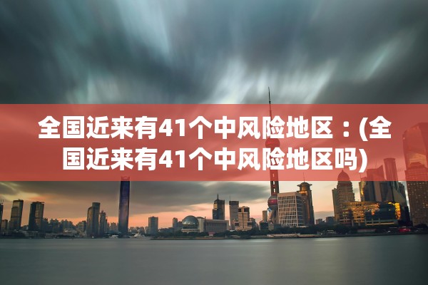 全国近来有41个中风险地区︰(全国近来有41个中风险地区吗) 全国近来有41个中风险地区︰(全国近来有41个中风险地区吗)