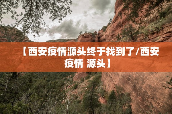 【西安疫情源头终于找到了/西安 疫情 源头】 【西安疫情源头终于找到了/西安 疫情 源头】