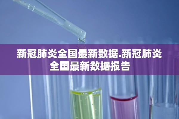 新冠肺炎全国最新数据.新冠肺炎全国最新数据报告 新冠肺炎全国最新数据.新冠肺炎全国最新数据报告