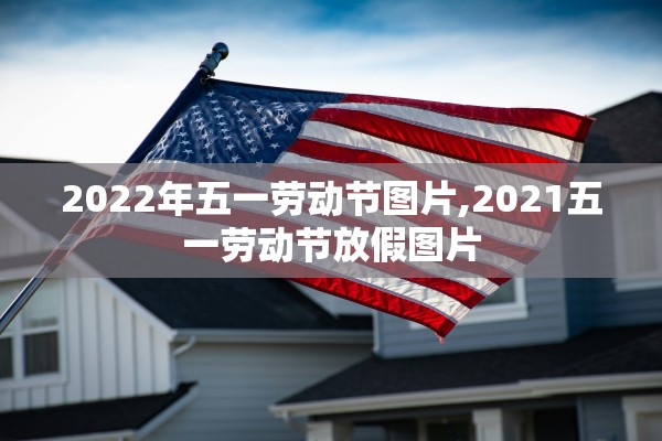 2022年五一劳动节图片,2021五一劳动节放假图片 2022年五一劳动节图片,2021五一劳动节放假图片
