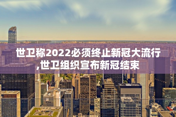 世卫称2022必须终止新冠大流行,世卫组织宣布新冠结束 世卫称2022必须终止新冠大流行,世卫组织宣布新冠结束