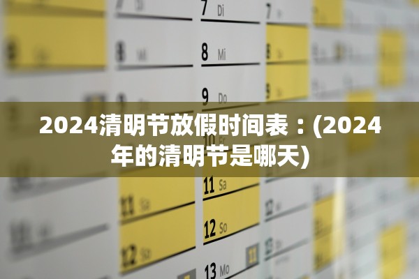 2024清明节放假时间表︰(2024年的清明节是哪天) 2024清明节放假时间表︰(2024年的清明节是哪天)