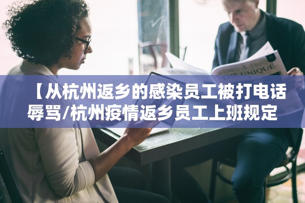 【从杭州返乡的感染员工被打电话辱骂/杭州疫情返乡员工上班规定】 【从杭州返乡的感染员工被打电话辱骂/杭州疫情返乡员工上班规定】