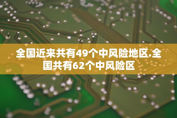 全国近来共有49个中风险地区.全国共有62个中风险区 全国近来共有49个中风险地区.全国共有62个中风险区