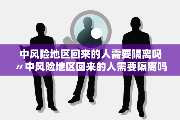 中风险地区回来的人需要隔离吗〃中风险地区回来的人需要隔离吗最新消息