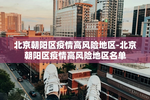 北京朝阳区疫情高风险地区-北京朝阳区疫情高风险地区名单 北京朝阳区疫情高风险地区-北京朝阳区疫情高风险地区名单