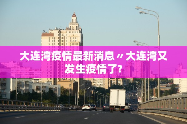 大连湾疫情最新消息〃大连湾又发生疫情了? 大连湾疫情最新消息〃大连湾又发生疫情了?